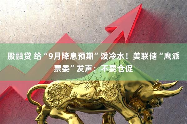 股融贷 给“9月降息预期”泼冷水！美联储“鹰派票委”发声：不要仓促