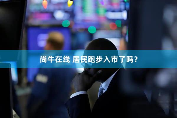 尚牛在线 居民跑步入市了吗？