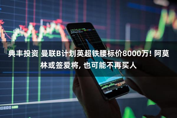 典丰投资 曼联B计划英超铁腰标价8000万! 阿莫林或签爱将, 也可能不再买人