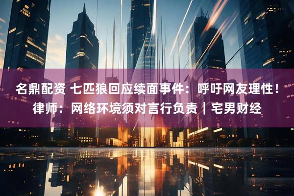 名鼎配资 七匹狼回应续面事件：呼吁网友理性！律师：网络环境须对言行负责｜宅男财经