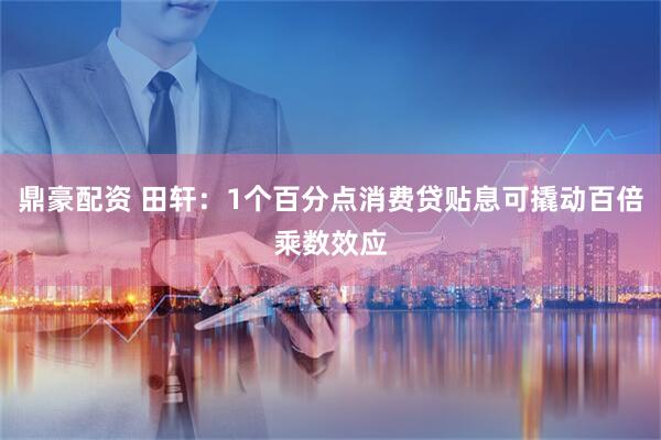 鼎豪配资 田轩：1个百分点消费贷贴息可撬动百倍乘数效应