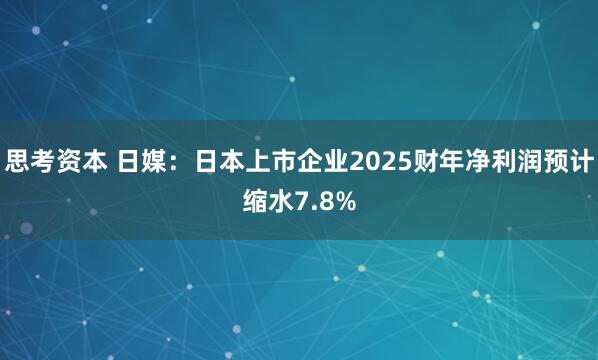 思考资本 日媒：日本上市企业2025财年净利润预计缩水7.8%