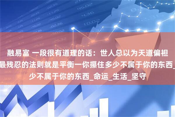 融易富 一段很有道理的话：世人总以为天道偏袒强者，却不知它最残忍的法则就是平衡一你攥住多少不属于你的东西_命运_生活_坚守