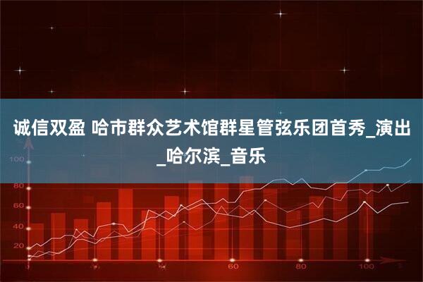 诚信双盈 哈市群众艺术馆群星管弦乐团首秀_演出_哈尔滨_音乐