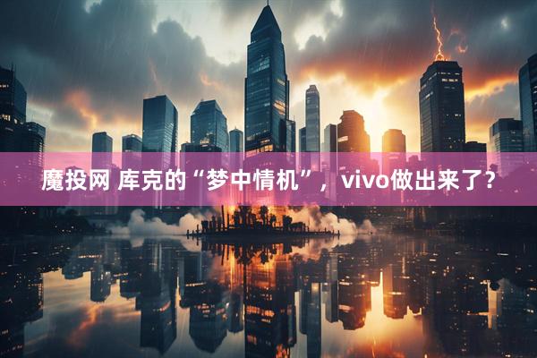 魔投网 库克的“梦中情机”，vivo做出来了？
