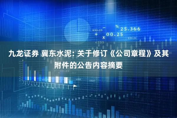 九龙证券 冀东水泥: 关于修订《公司章程》及其附件的公告内容摘要