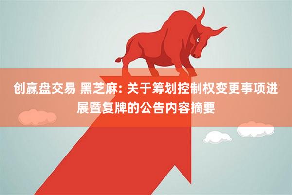 创赢盘交易 黑芝麻: 关于筹划控制权变更事项进展暨复牌的公告内容摘要