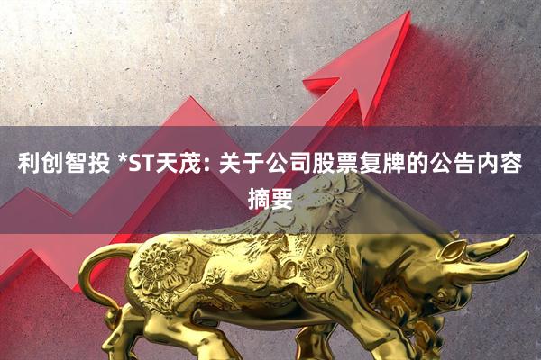 利创智投 *ST天茂: 关于公司股票复牌的公告内容摘要
