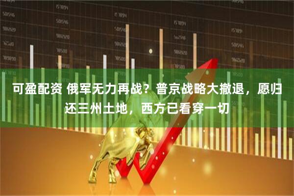 可盈配资 俄军无力再战？普京战略大撤退，愿归还三州土地，西方已看穿一切