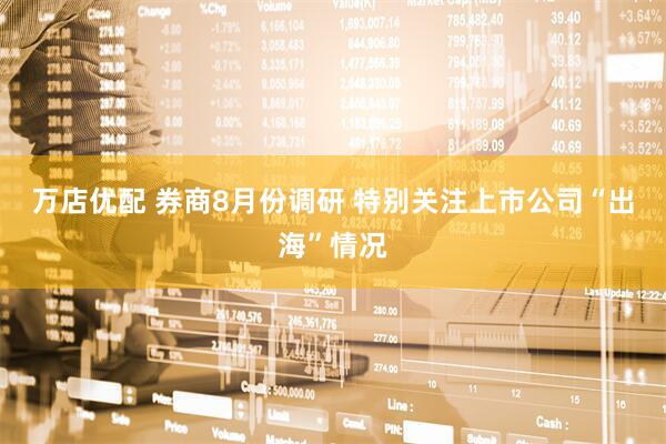 万店优配 券商8月份调研 特别关注上市公司“出海”情况