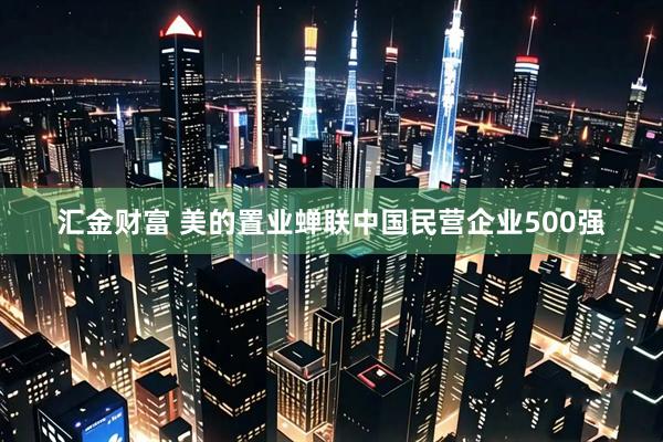 汇金财富 美的置业蝉联中国民营企业500强