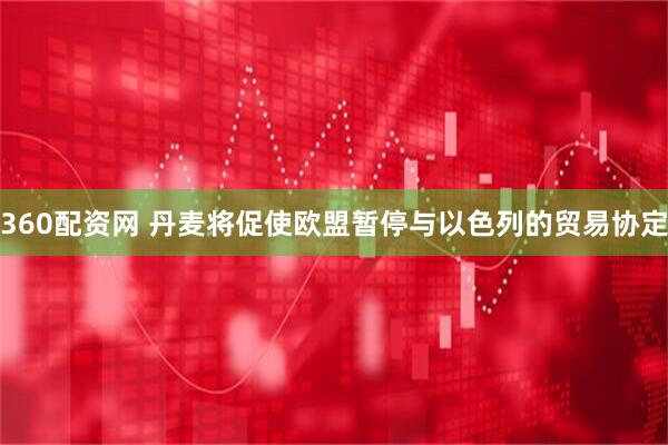 360配资网 丹麦将促使欧盟暂停与以色列的贸易协定