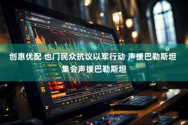 创惠优配 也门民众抗议以军行动 声援巴勒斯坦 集会声援巴勒斯坦