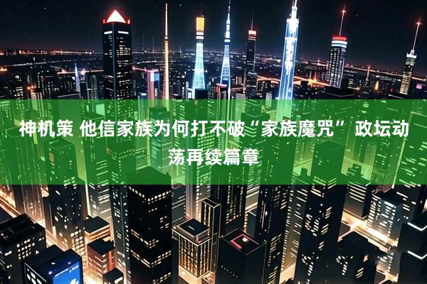 神机策 他信家族为何打不破“家族魔咒” 政坛动荡再续篇章