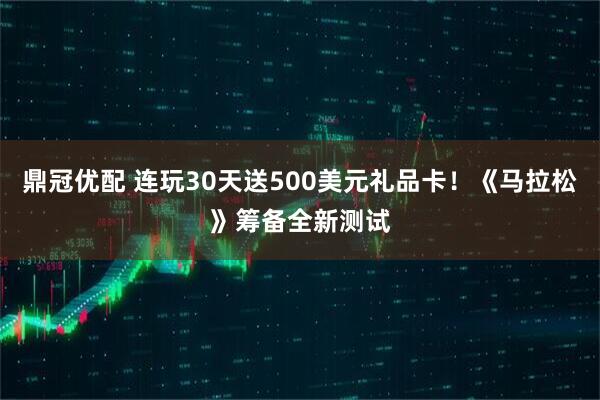 鼎冠优配 连玩30天送500美元礼品卡！《马拉松》筹备全新测试