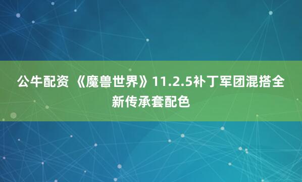 公牛配资 《魔兽世界》11.2.5补丁军团混搭全新传承套配色