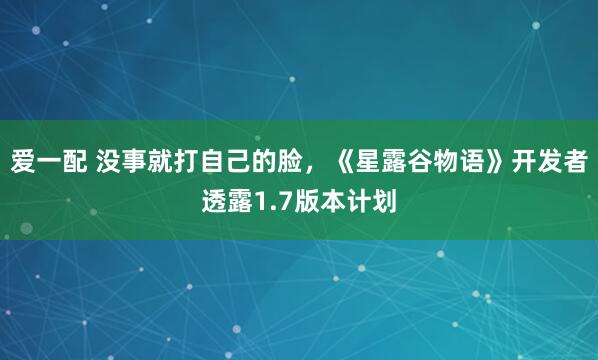 爱一配 没事就打自己的脸，《星露谷物语》开发者透露1.7版本计划