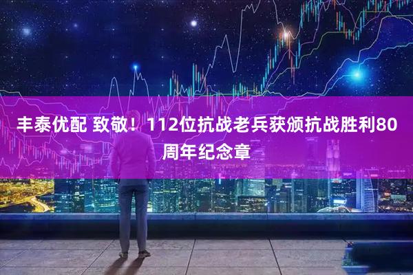 丰泰优配 致敬！112位抗战老兵获颁抗战胜利80周年纪念章
