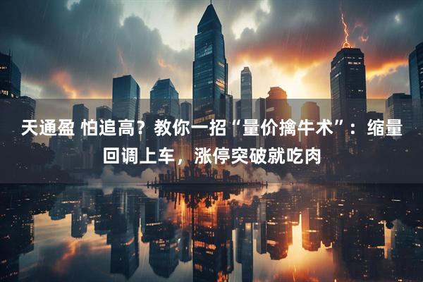 天通盈 怕追高？教你一招“量价擒牛术”：缩量回调上车，涨停突破就吃肉