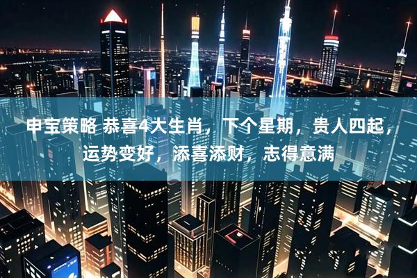 申宝策略 恭喜4大生肖，下个星期，贵人四起，运势变好，添喜添财，志得意满