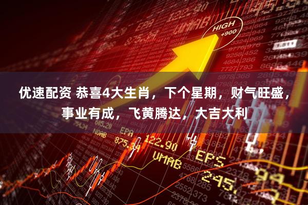优速配资 恭喜4大生肖，下个星期，财气旺盛，事业有成，飞黄腾达，大吉大利