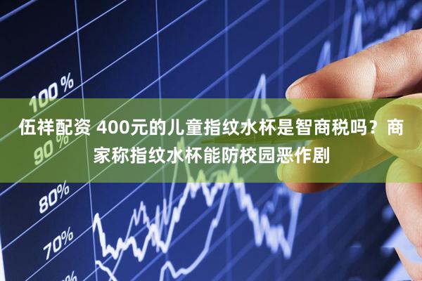 伍祥配资 400元的儿童指纹水杯是智商税吗？商家称指纹水杯能防校园恶作剧