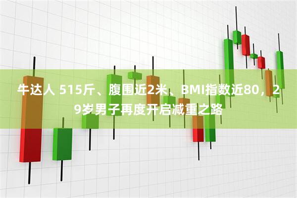 牛达人 515斤、腹围近2米、BMI指数近80，29岁男子再度开启减重之路