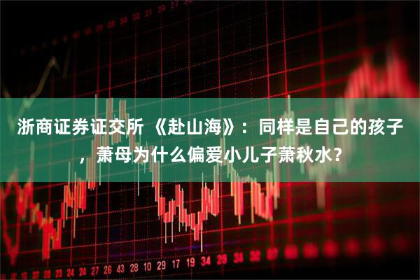 浙商证券证交所 《赴山海》：同样是自己的孩子，萧母为什么偏爱小儿子萧秋水？