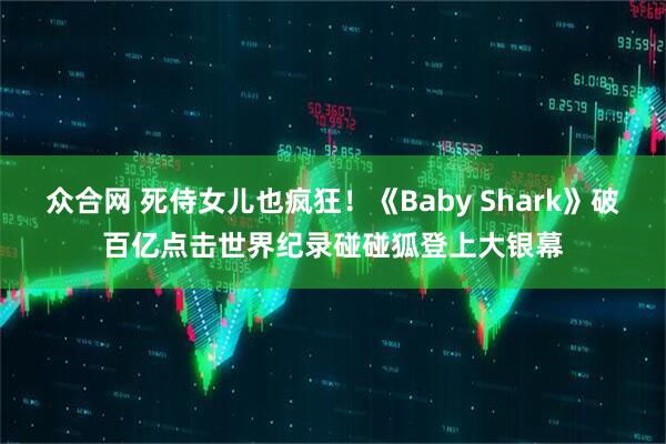 众合网 死侍女儿也疯狂！《Baby Shark》破百亿点击世界纪录　碰碰狐登上大银幕