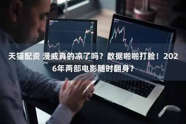 天猫配资 漫威真的凉了吗？数据啪啪打脸！2026年两部电影随时翻身？