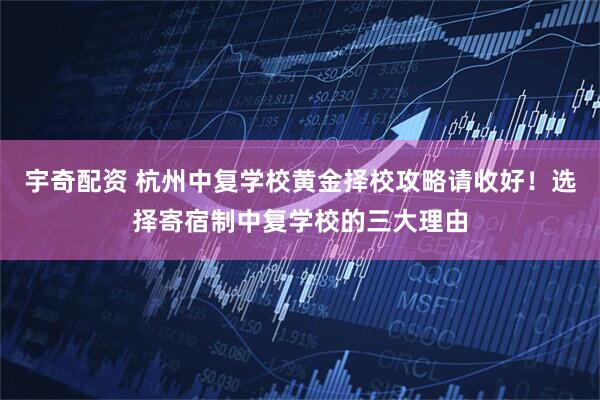 宇奇配资 杭州中复学校黄金择校攻略请收好！选择寄宿制中复学校的三大理由