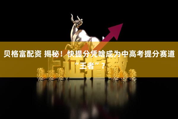 贝格富配资 揭秘！快提分凭啥成为中高考提分赛道“王者”？