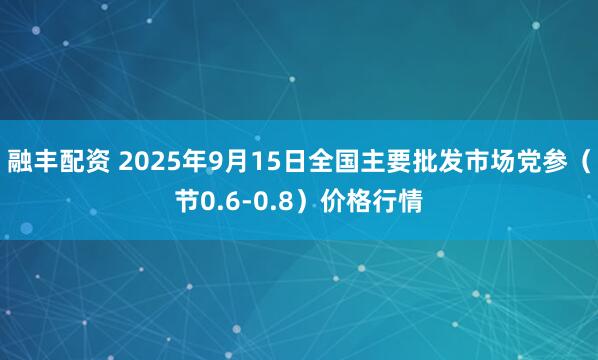 融丰配资 2025年9月15日全国主要批发市场党参（节0.6-0.8）价格行情