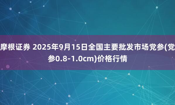 摩根证券 2025年9月15日全国主要批发市场党参(党参0.8-1.0cm)价格行情