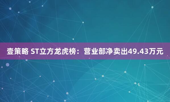 壹策略 ST立方龙虎榜：营业部净卖出49.43万元