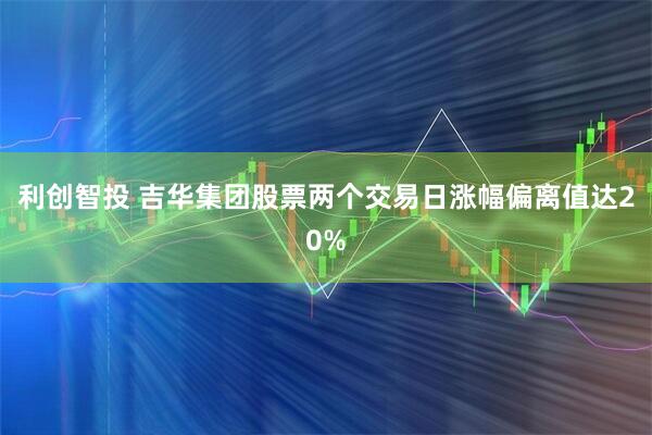 利创智投 吉华集团股票两个交易日涨幅偏离值达20%