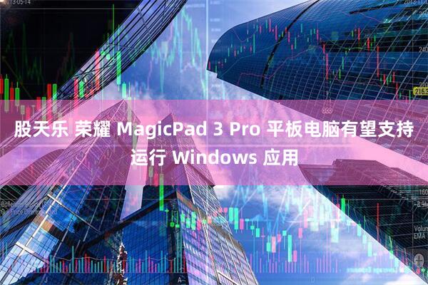 股天乐 荣耀 MagicPad 3 Pro 平板电脑有望支持运行 Windows 应用