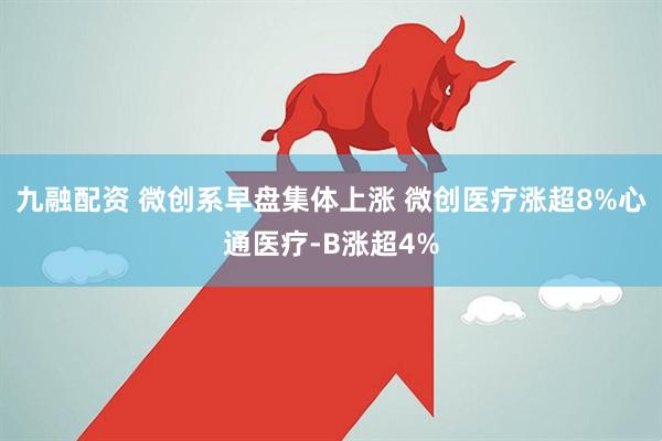 九融配资 微创系早盘集体上涨 微创医疗涨超8%心通医疗-B涨超4%