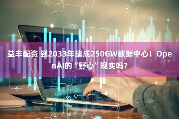 益丰配资 到2033年建成250GW数据中心！OpenAI的“野心”现实吗？