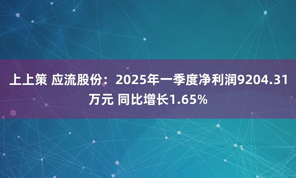 上上策 应流股份：2025年一季度净利润9204.31万元 同比增长1.65%