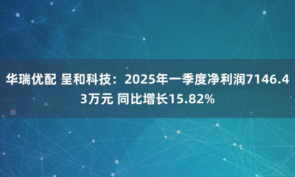 华瑞优配 呈和科技：2025年一季度净利润7146.43万元 同比增长15.82%