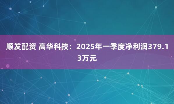 顺发配资 高华科技：2025年一季度净利润379.13万元